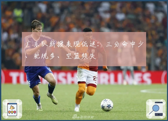 广东队新援表现低迷：三分命中少、犯规多、空篮频失