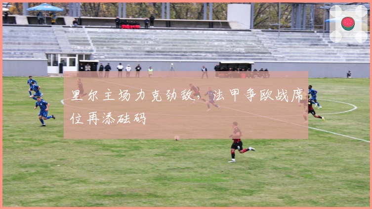 里尔主场力克劲敌，法甲争欧战席位再添砝码