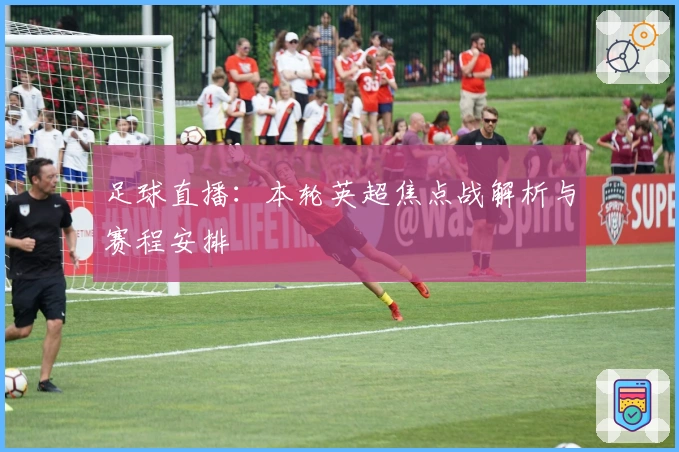 足球直播:本轮英超焦点战解析与赛程安排