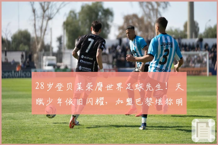 28岁登贝莱荣膺世界足球先生！天赋少年依旧闪耀，加盟巴黎堪称明智