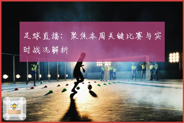 足球直播：聚焦本周关键比赛与实时战况解析