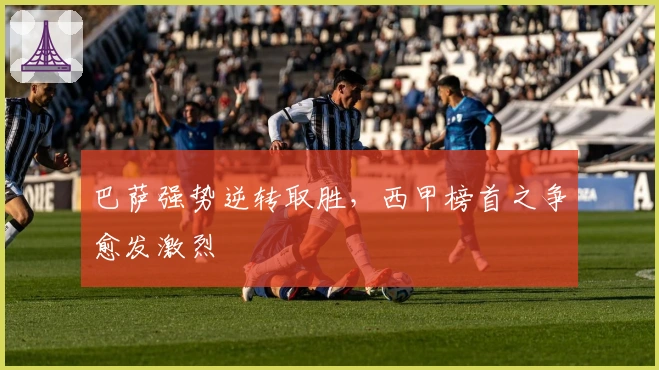 巴萨强势逆转取胜,西甲榜首之争愈发激烈