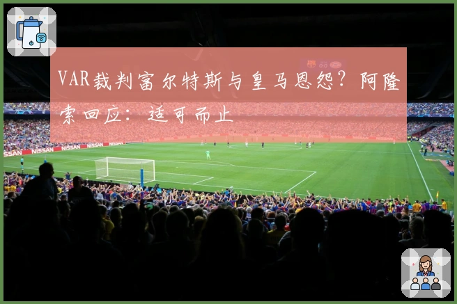 VAR裁判富尔特斯与皇马恩怨？阿隆索回应：适可而止