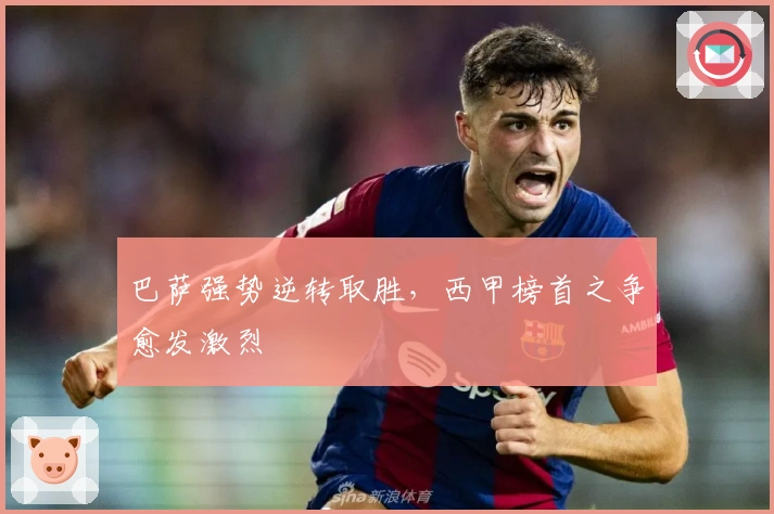 巴萨强势逆转取胜，西甲榜首之争愈发激烈