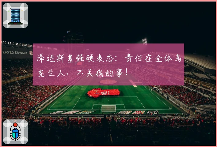 泽连斯基强硬表态：责任在全体乌克兰人，不关我的事！