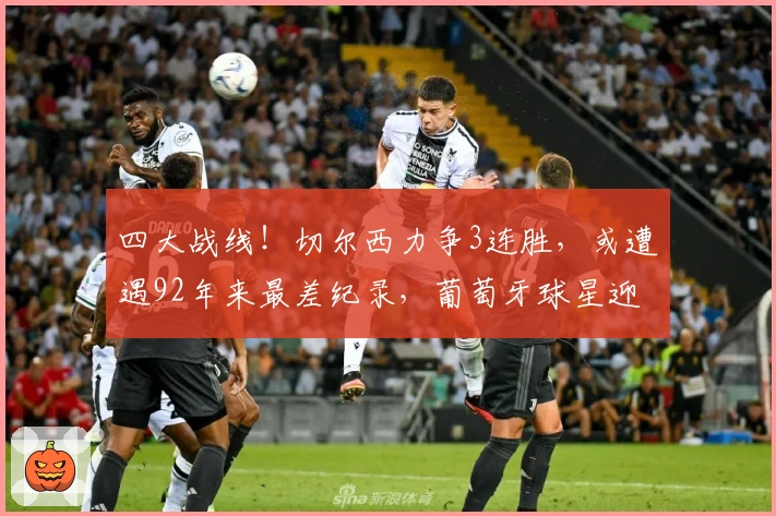 四大战线！切尔西力争3连胜，或遭遇92年来最差纪录，葡萄牙球星迎爆发