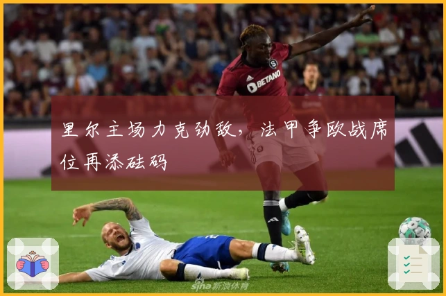 里尔主场力克劲敌，法甲争欧战席位再添砝码