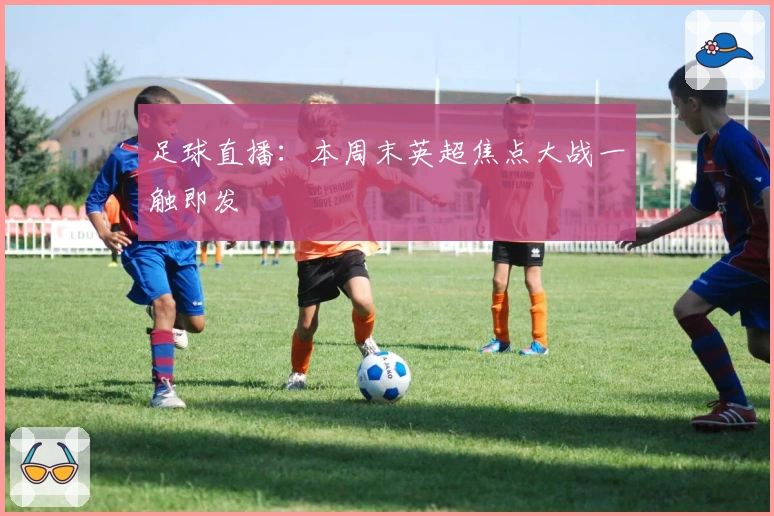 足球直播：本周末英超焦点大战一触即发