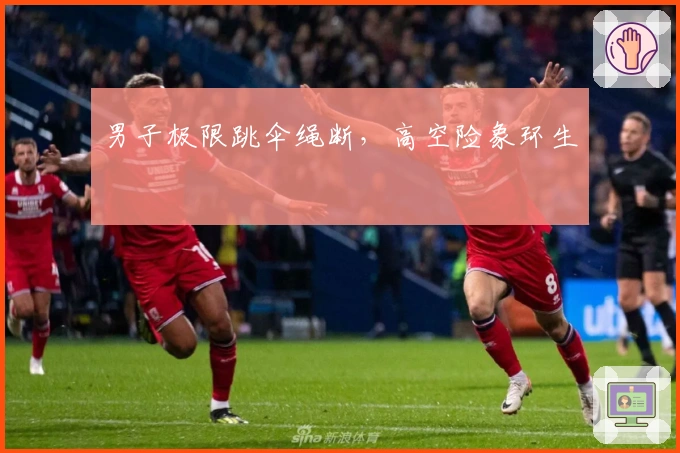 男子极限跳伞绳断，高空险象环生