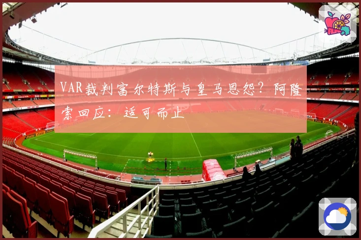 VAR裁判富尔特斯与皇马恩怨？阿隆索回应：适可而止