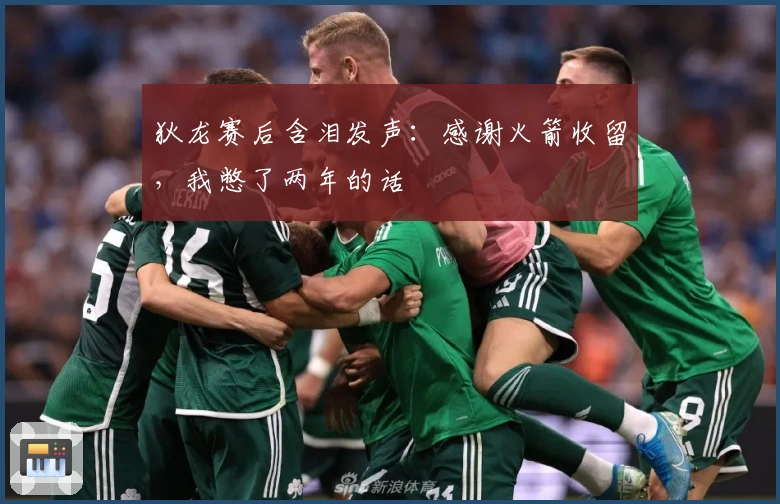 狄龙赛后含泪发声：感谢火箭收留，我憋了两年的话