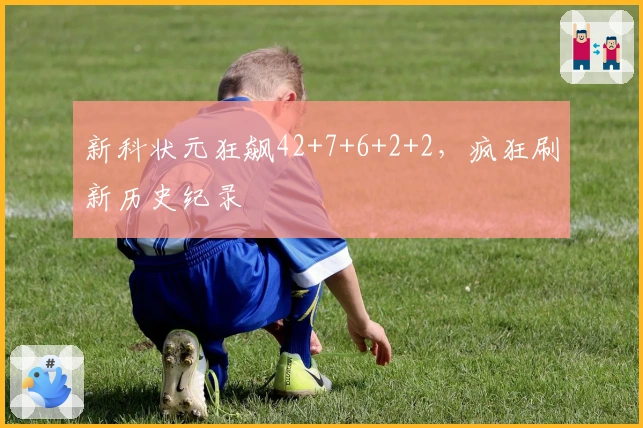 新科状元狂飙42+7+6+2+2，疯狂刷新历史纪录