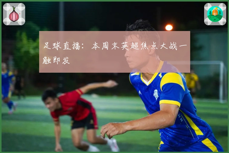 足球直播：本周末英超焦点大战一触即发