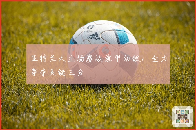 亚特兰大主场鏖战意甲劲敌，全力争夺关键三分