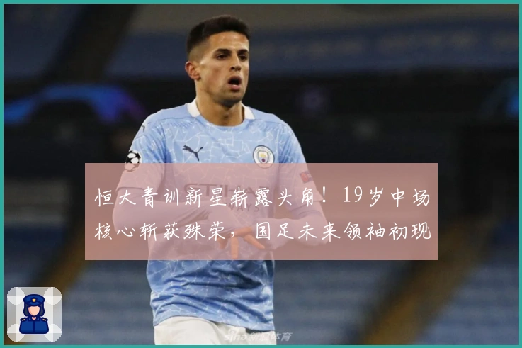 恒大青训新星崭露头角!19岁中场核心斩获殊荣,国足未来领袖初现端倪
