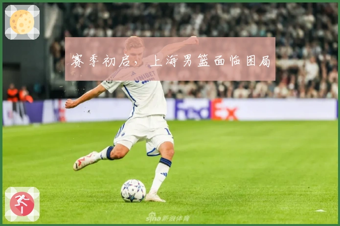 赛季初启，上海男篮面临困局