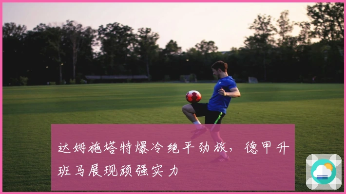 达姆施塔特爆冷绝平劲旅，德甲升班马展现顽强实力