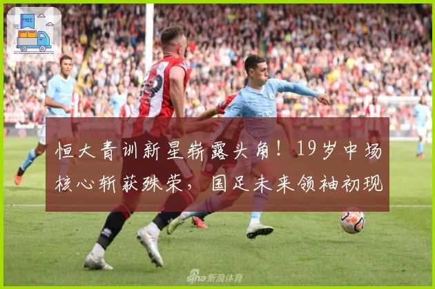 恒大青训新星崭露头角！19岁中场核心斩获殊荣，国足未来领袖初现端倪